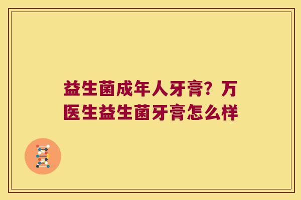 益生菌成年人牙膏？万医生益生菌牙膏怎么样