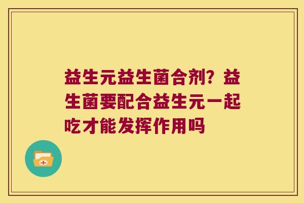 益生元益生菌合剂？益生菌要配合益生元一起吃才能发挥作用吗