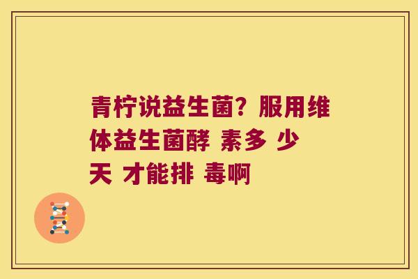 青柠说益生菌？服用维体益生菌酵 素多 少天 才能排 毒啊