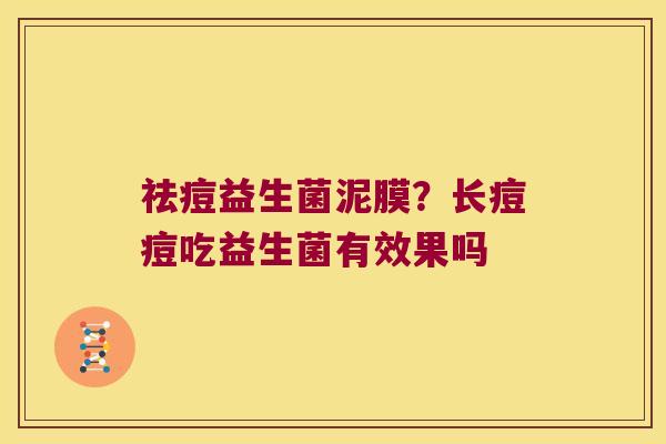 祛痘益生菌泥膜?长痘痘吃益生菌有效果吗 祛痘益生菌泥膜?长痘痘吃益生菌有效果吗
