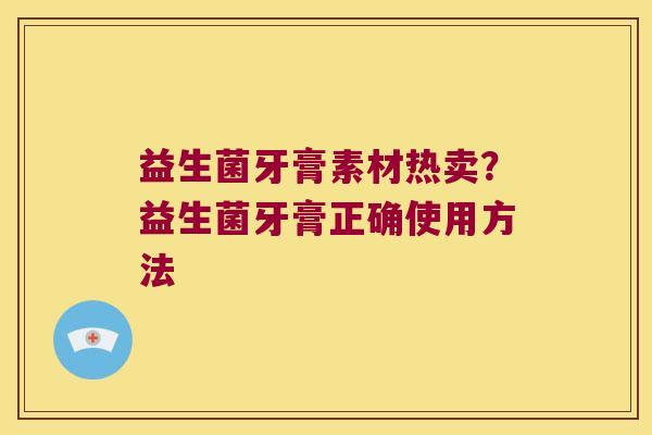 益生菌牙膏素材热卖？益生菌牙膏正确使用方法