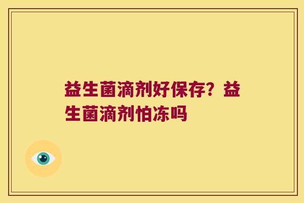 益生菌滴剂好保存？益生菌滴剂怕冻吗