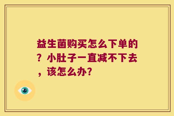 益生菌购买怎么下单的？小肚子一直减不下去，该怎么办？