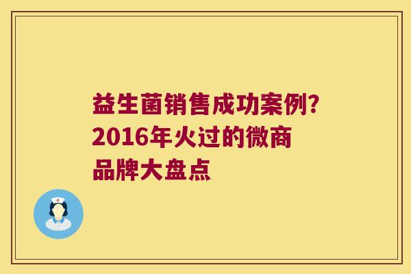 益生菌销售成功案例？2016年火过的微商品牌大盘点