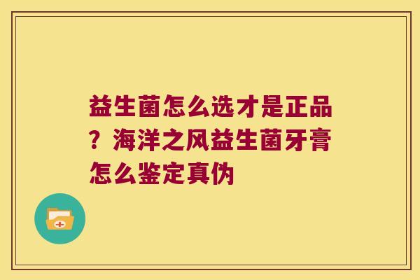 益生菌怎么选才是正品？海洋之风益生菌牙膏怎么鉴定真伪