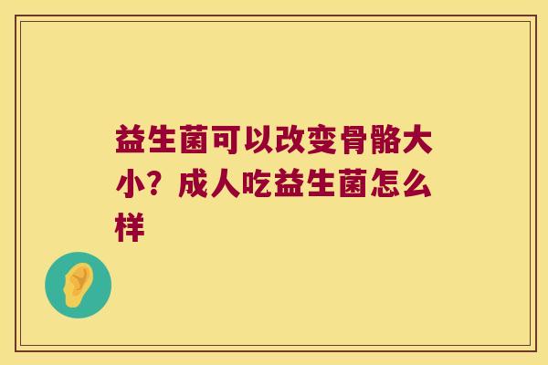 益生菌可以改变骨骼大小？成人吃益生菌怎么样