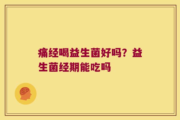 痛经喝益生菌好吗？益生菌经期能吃吗