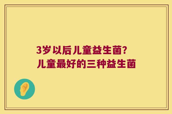 3岁以后儿童益生菌？儿童最好的三种益生菌