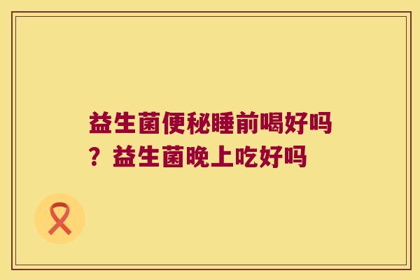 益生菌便秘睡前喝好吗？益生菌晚上吃好吗