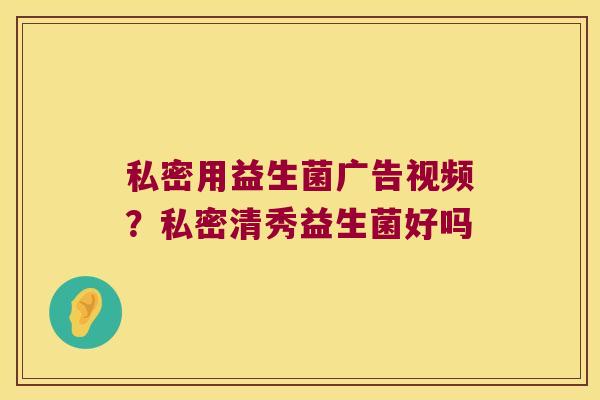 私密用益生菌广告视频？私密清秀益生菌好吗