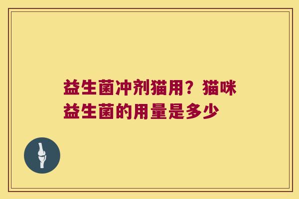 益生菌冲剂猫用?猫咪益生菌的用量是多少 益生菌冲剂猫用?猫咪益生菌的用量是多少