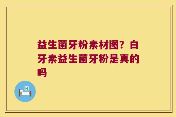 益生菌牙粉素材图？白牙素益生菌牙粉是真的吗