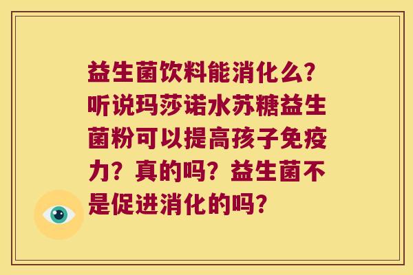 益生菌饮料能消化么？听说玛莎诺水苏糖益生菌粉可以提高孩子免疫力？真的吗？益生菌不是促进消化的吗？