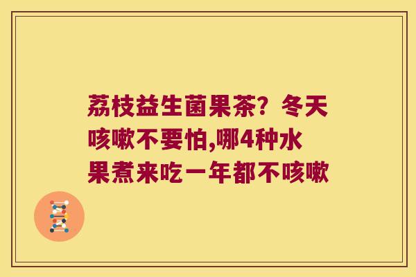 荔枝益生菌果茶?冬天不要怕,哪4种水果煮来吃一年都不 荔枝益生菌果茶?冬天不要怕,哪4种水果煮来吃一年都不