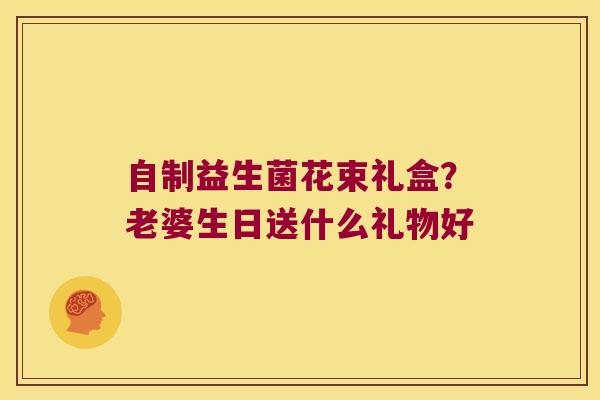 自制益生菌花束礼盒？老婆生日送什么礼物好