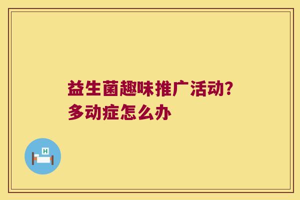 益生菌趣味推广活动？多动症怎么办