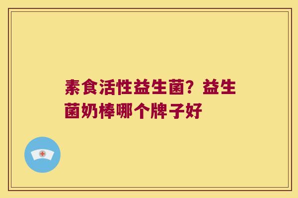 素食活性益生菌？益生菌奶棒哪个牌子好