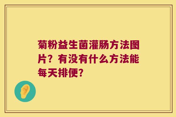 菊粉益生菌灌肠方法图片？有没有什么方法能每天排便？