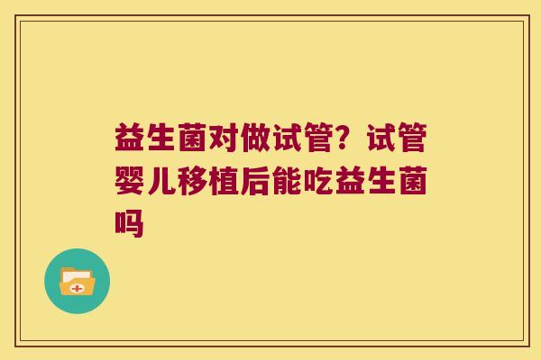 益生菌对做试管？试管婴儿移植后能吃益生菌吗