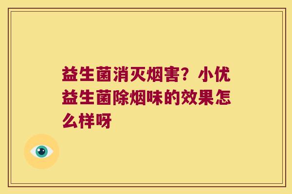 益生菌消灭烟害?小优益生菌除烟味的效果怎么样呀 益生菌消灭烟害?小优益生菌除烟味的效果怎么样呀