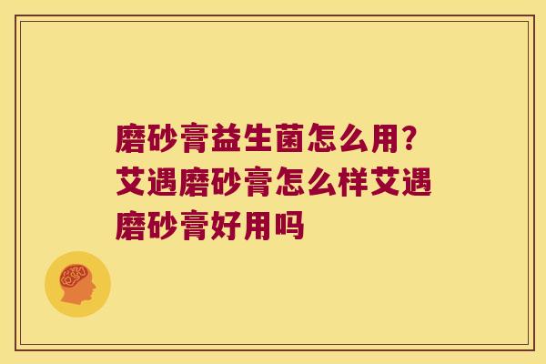 磨砂膏益生菌怎么用？艾遇磨砂膏怎么样艾遇磨砂膏好用吗