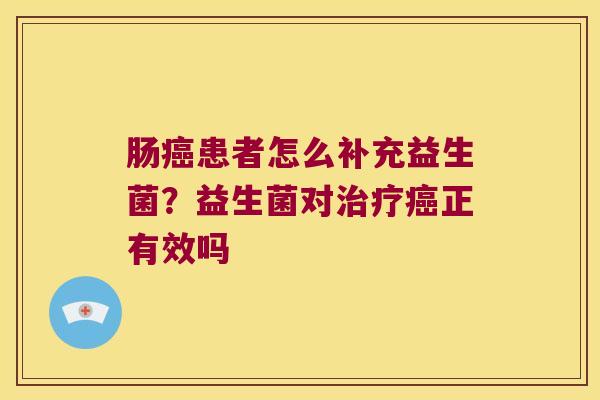 肠癌患者怎么补充益生菌？益生菌对治疗癌正有效吗