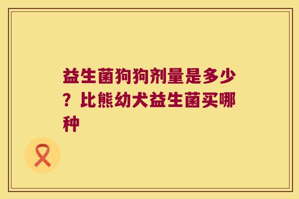益生菌狗狗剂量是多少？比熊幼犬益生菌买哪种