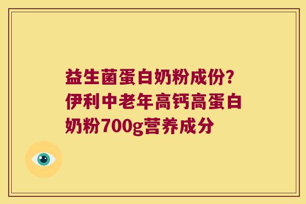益生菌蛋白奶粉成份?伊利中老年高钙高蛋白奶粉700g营养成分 益生菌蛋白奶粉成份?伊利中老年高钙高蛋白奶粉700g营养成分