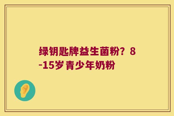 绿钥匙牌益生菌粉？8-15岁青少年奶粉