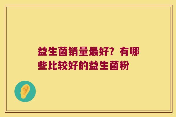 益生菌销量好?有哪些比较好的益生菌粉 益生菌销量好?有哪些比较好的益生菌粉