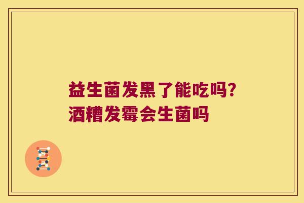 益生菌发黑了能吃吗？酒糟发霉会生菌吗
