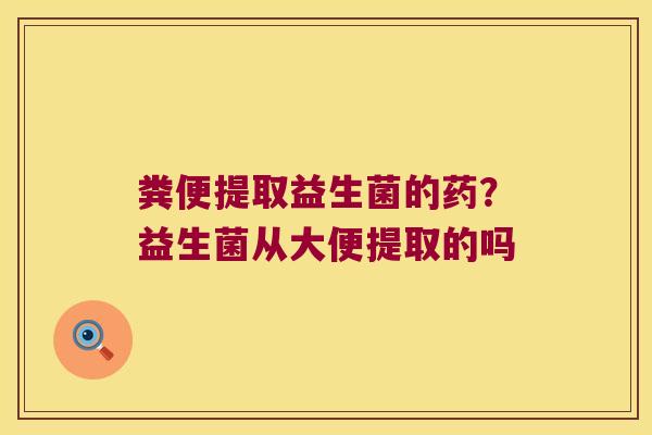 粪便提取益生菌的药?益生菌从大便提取的吗 粪便提取益生菌的药?益生菌从大便提取的吗