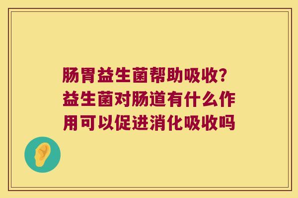 肠胃益生菌帮助吸收？益生菌对肠道有什么作用可以促进消化吸收吗
