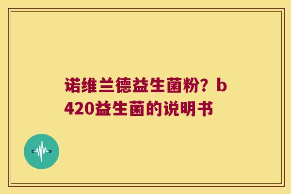 诺维兰德益生菌粉?b420益生菌的说明书 诺维兰德益生菌粉?b420益生菌的说明书