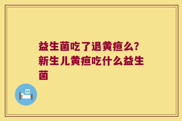 益生菌吃了退黄疸么？新生儿黄疸吃什么益生菌