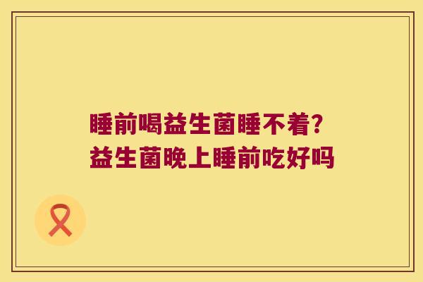 睡前喝益生菌睡不着？益生菌晚上睡前吃好吗