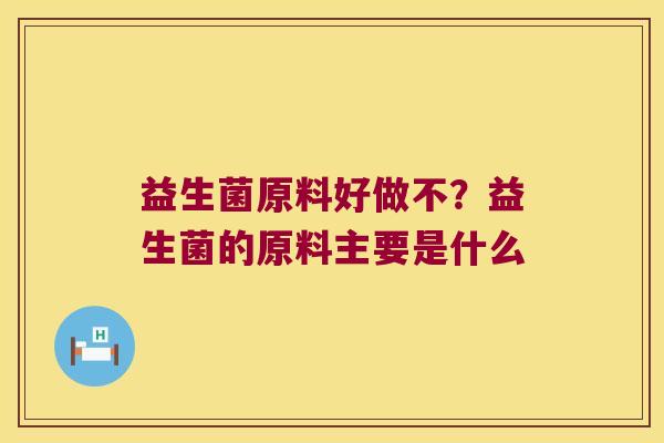益生菌原料好做不？益生菌的原料主要是什么