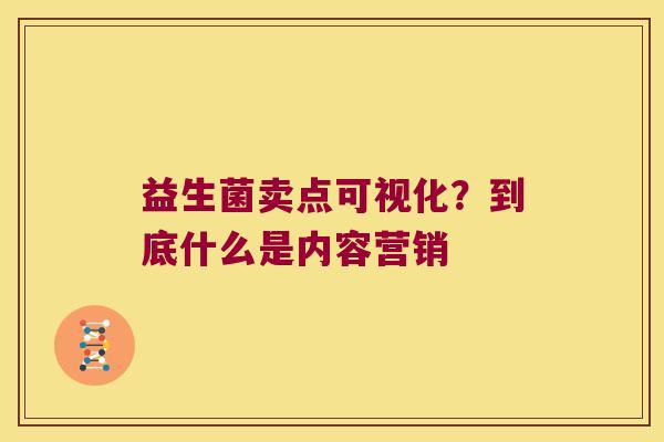 益生菌卖点可视化？到底什么是内容营销