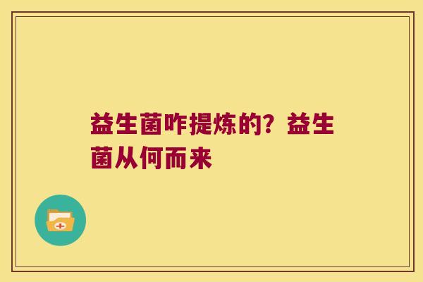 益生菌咋提炼的?益生菌从何而来 益生菌咋提炼的?益生菌从何而来