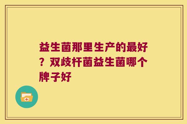 益生菌那里生产的最好？双歧杆菌益生菌哪个牌子好