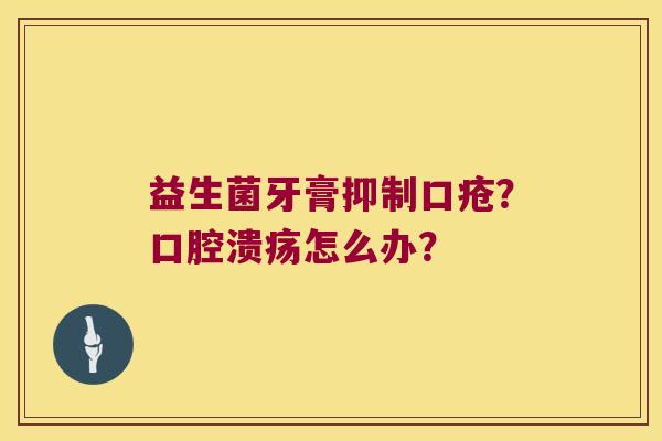 益生菌牙膏抑制口疮？怎么办？
