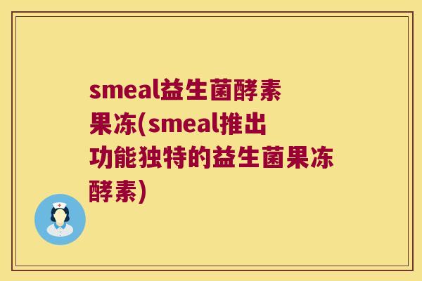 smeal益生菌酵素果冻(smeal推出功能独特的益生菌果冻酵素) smeal益生菌酵素果冻(smeal推出功能独特的益生菌果冻酵素)