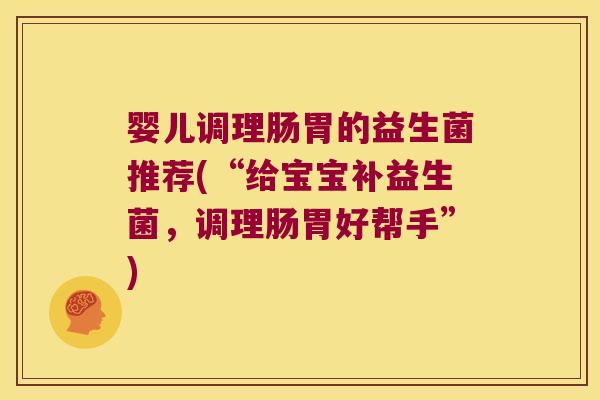 婴儿调理肠胃的益生菌推荐(“给宝宝补益生菌，调理肠胃好帮手”)
