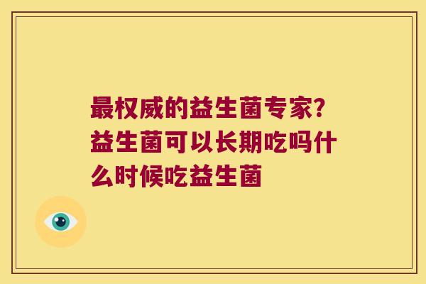 最权威的益生菌专家？益生菌可以长期吃吗什么时候吃益生菌