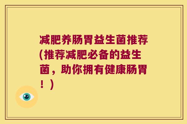 减肥养肠胃益生菌推荐(推荐减肥必备的益生菌，助你拥有健康肠胃！)