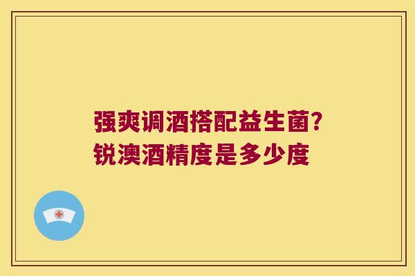 强爽调酒搭配益生菌？锐澳酒精度是多少度