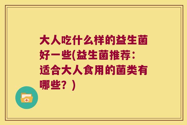 大人吃什么样的益生菌好一些(益生菌推荐：适合大人食用的菌类有哪些？)