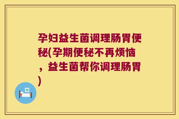 孕妇益生菌调理肠胃便秘(孕期便秘不再烦恼，益生菌帮你调理肠胃)