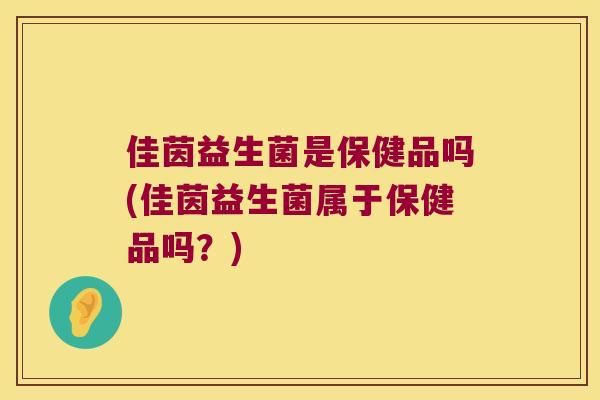 佳茵益生菌是保健品吗(佳茵益生菌属于保健品吗?) 佳茵益生菌是保健品吗(佳茵益生菌属于保健品吗?)