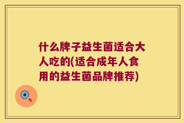 什么牌子益生菌适合大人吃的(适合成年人食用的益生菌品牌推荐)